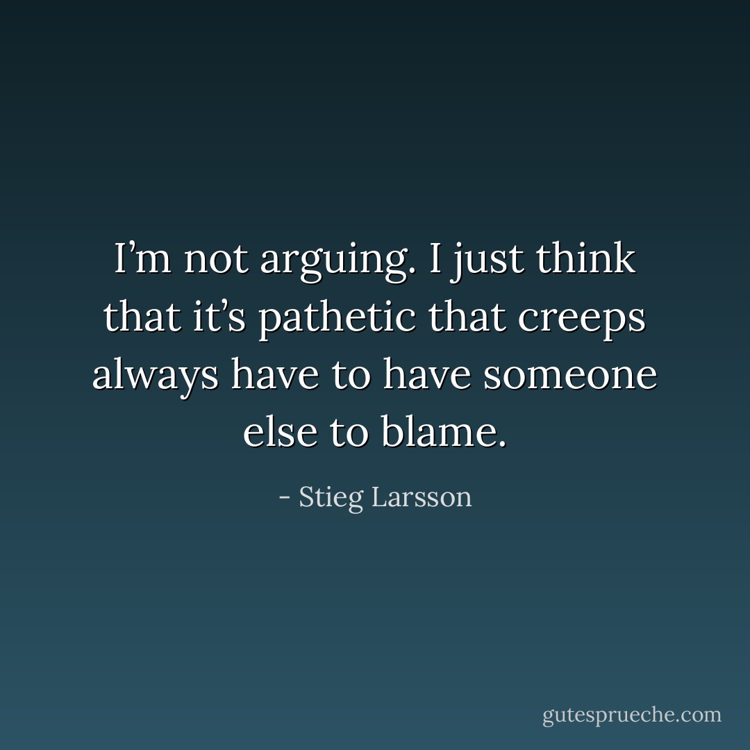 I’m not arguing. I just think that it’s pathetic that creeps always have to have someone else to blame. - Stieg Larsson