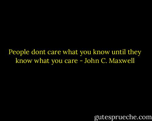 People dont care what you know until they know what you care - John C. Maxwell