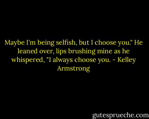 Maybe I'm being selfish, but I choose you." He leaned over, lips brushing mine as he whispered, "I always choose you. - Kelley Armstrong