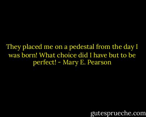They placed me on a pedestal from the day I was born! What choice did I have but to be perfect! - Mary E. Pearson