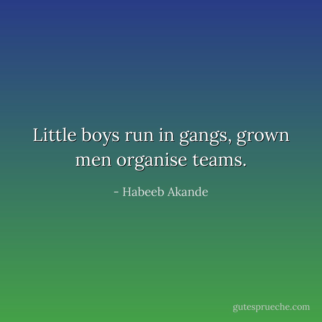 Little boys run in gangs, grown men organise teams. - Habeeb Akande