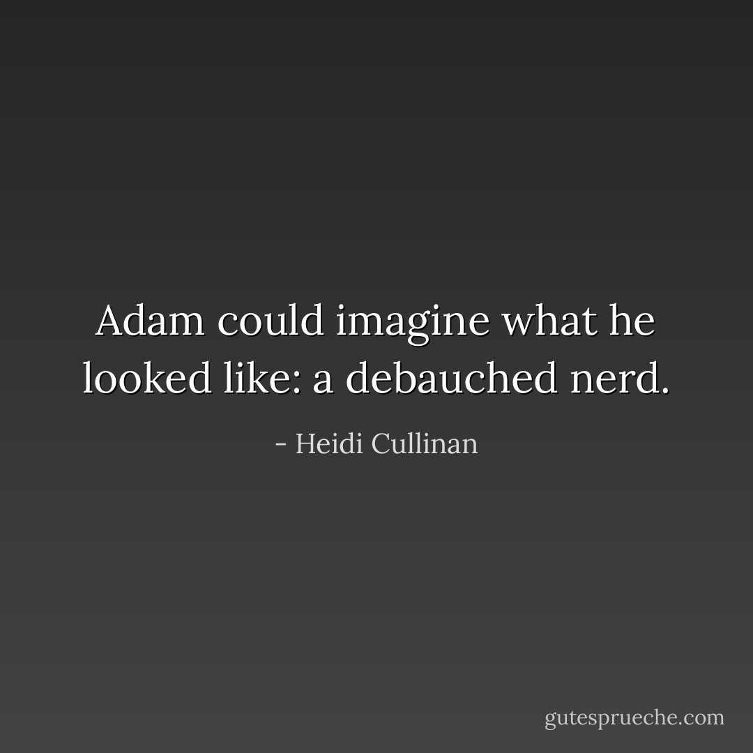 Adam could imagine what he looked like: a debauched nerd. - Heidi Cullinan