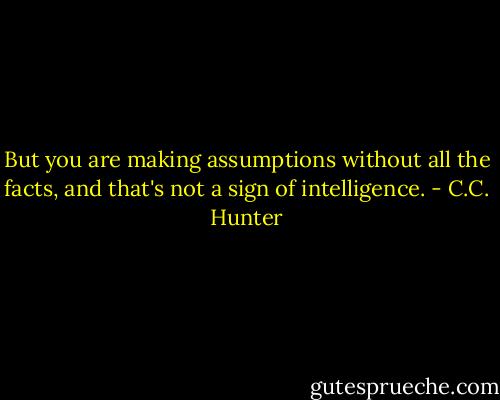 But you are making assumptions without all the facts, and that's not a sign of intelligence. - C.C. Hunter