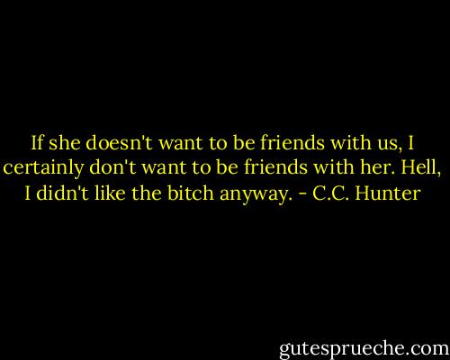 If she doesn't want to be friends with us, I certainly don't want to be friends with her. Hell, I didn't like the bitch anyway. - C.C. Hunter