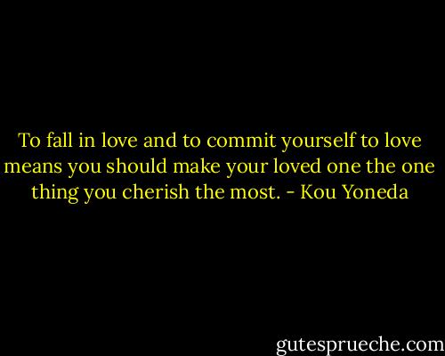 To fall in love and to commit yourself to love means you should make your loved one the one thing you cherish the most. - Kou Yoneda