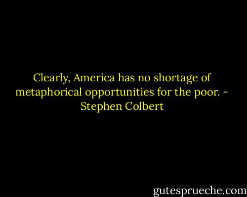 Clearly, America has no shortage of metaphorical opportunities for the poor. - Stephen Colbert