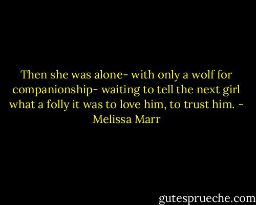 Then she was alone- with only a wolf for companionship- waiting to tell the next girl what a folly it was to love him, to trust him. - Melissa Marr