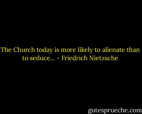 The Church today is more likely to alienate than to seduce... - Friedrich Nietzsche