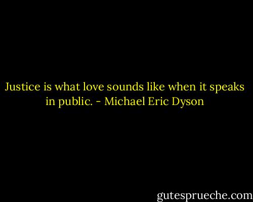 Justice is what love sounds like when it speaks in public. - Michael Eric Dyson