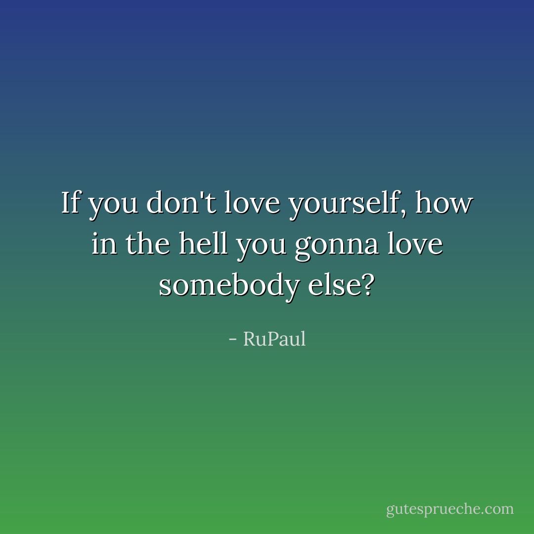 If you don't love yourself, how in the hell you gonna love somebody else? - RuPaul