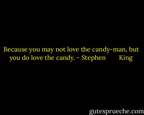 Because you may not love the candy-man, but you do love the candy. - Stephen        King