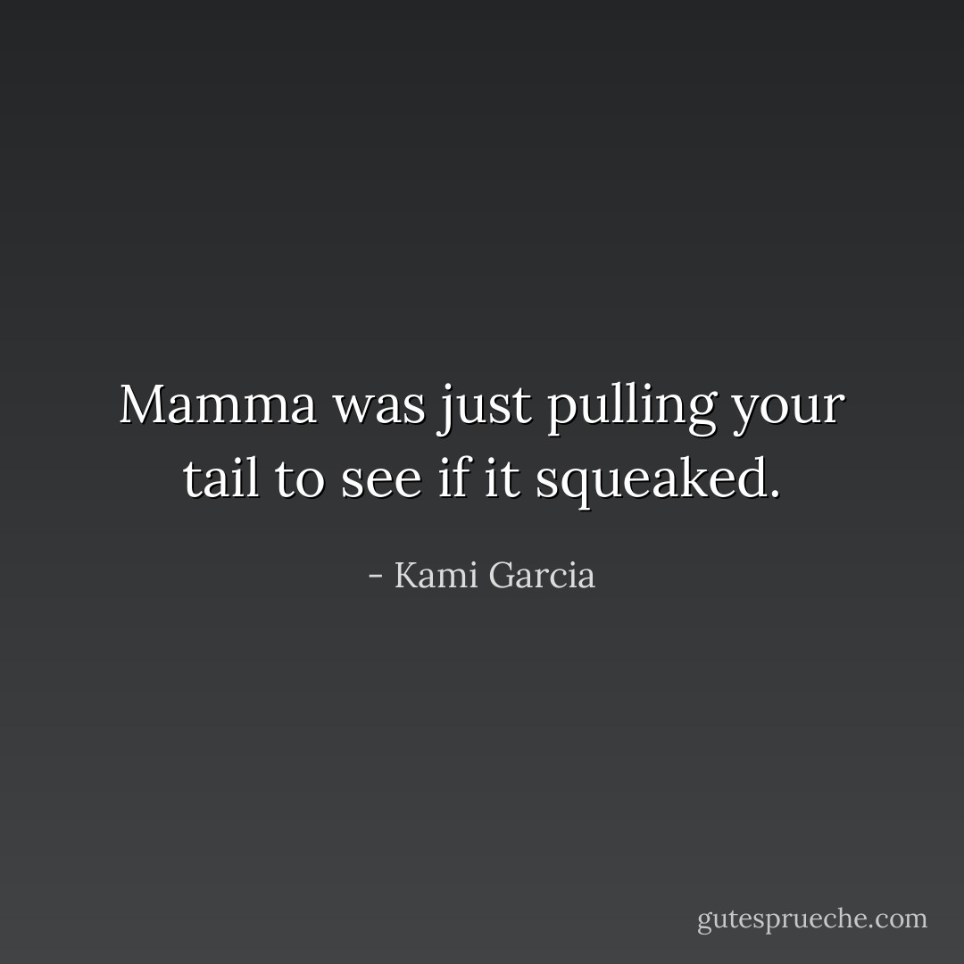 Mamma was just pulling your tail to see if it squeaked. - Kami Garcia