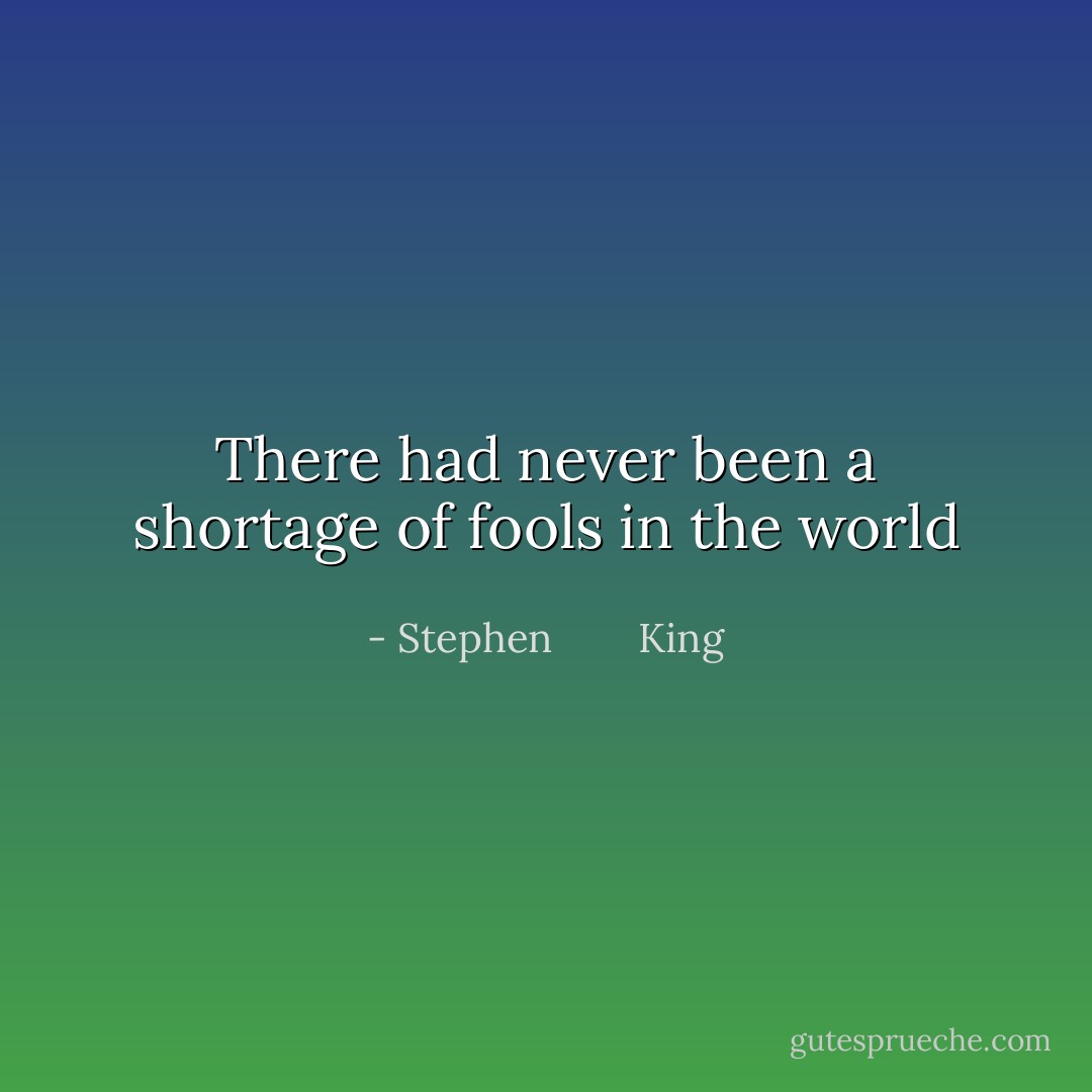 There had never been a shortage of fools in the world - Stephen        King
