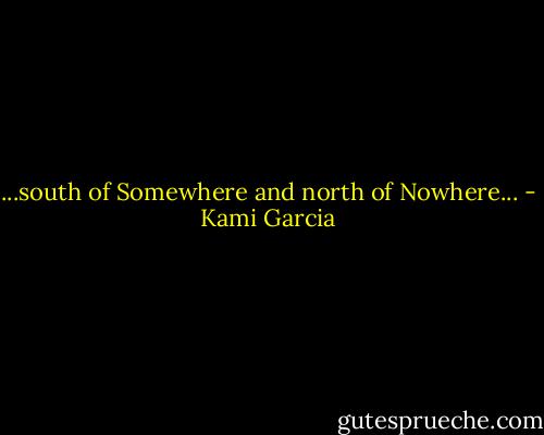 ...south of Somewhere and north of Nowhere... - Kami Garcia