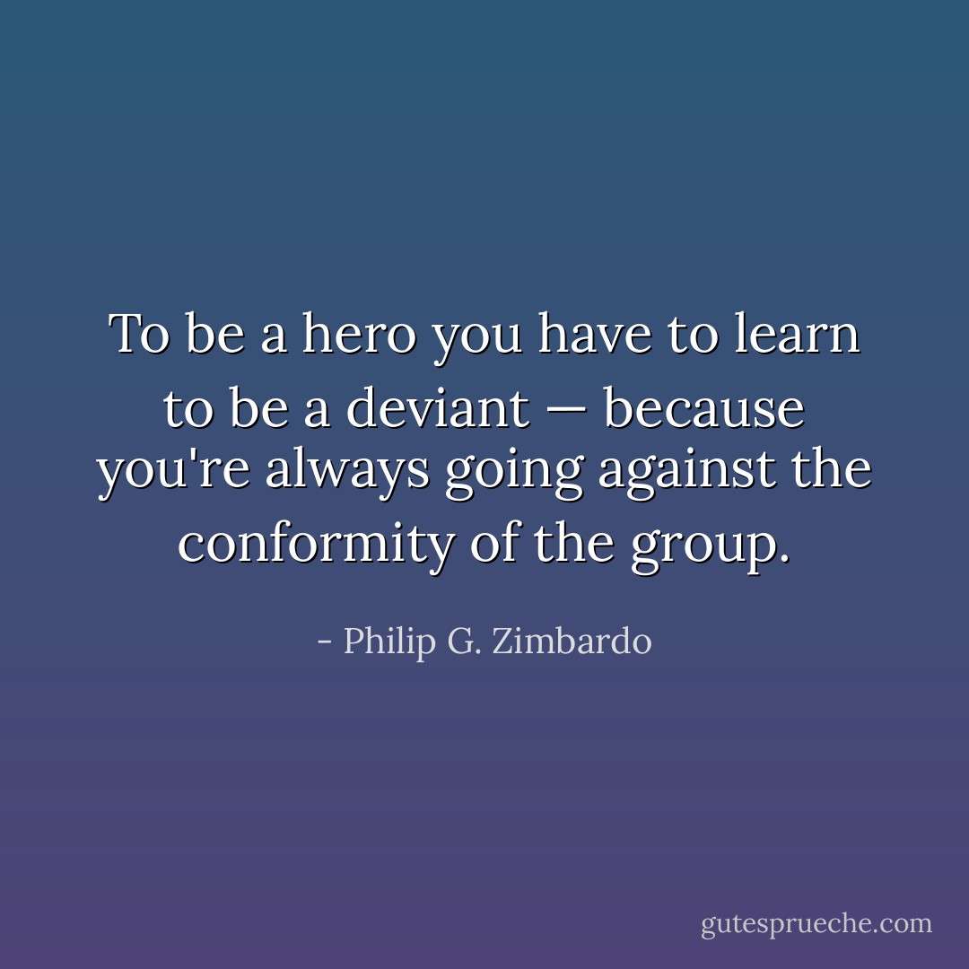 To be a hero you have to learn to be a deviant —<br />because you're always going against the conformity of the group. - Philip G. Zimbardo
