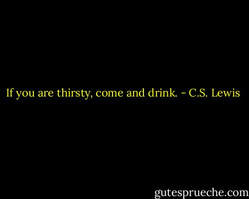 If you are thirsty, come and drink. - C.S. Lewis