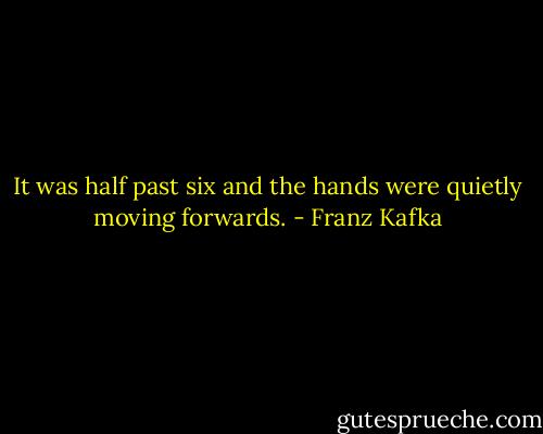 It was half past six and the hands were quietly moving forwards. - Franz Kafka