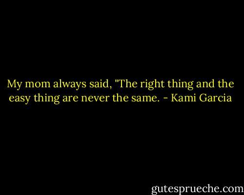 My mom always said, "The right thing and the easy thing are never the same. - Kami Garcia