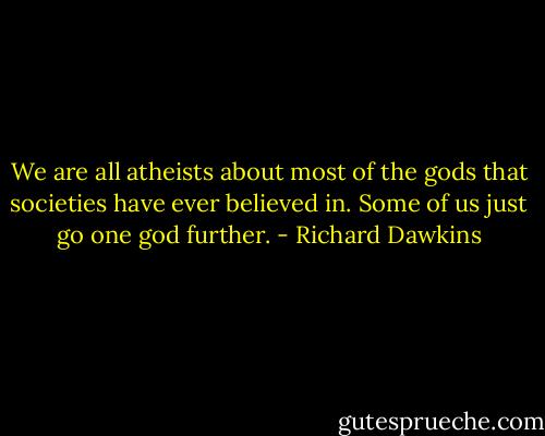 We are all atheists about most of the gods that societies have ever believed in. Some of us just go one god further. - Richard Dawkins