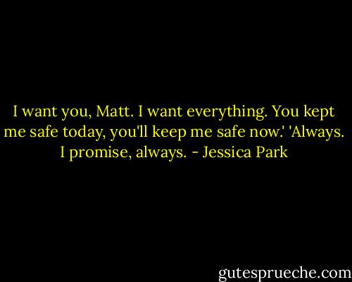 I want you, Matt. I want everything. You kept me safe today, you'll keep me safe now.'<br />'Always. I promise, always. - Jessica Park