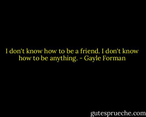 I don't know how to be a friend. I don't know how to be anything. - Gayle Forman