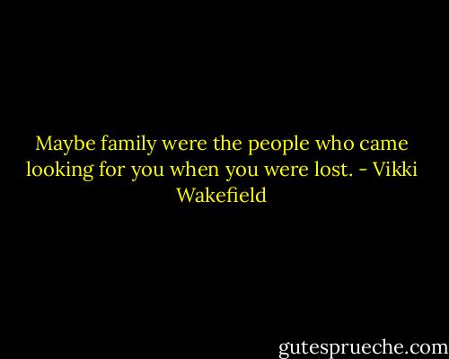 Maybe family were the people who came looking for you when you were lost. - Vikki Wakefield