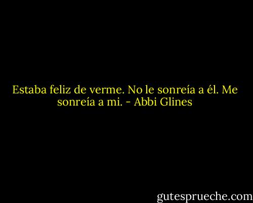 Estaba feliz de verme. No le sonreía a él. Me sonreía a mi. - Abbi Glines