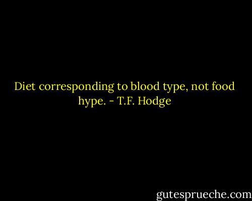 Diet corresponding to blood type, not food hype. - T.F. Hodge