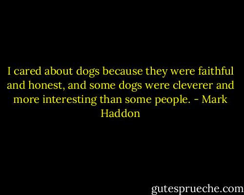 I cared about dogs because they were faithful and honest, and some dogs were cleverer and more interesting than some people. - Mark Haddon