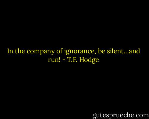 In the company of ignorance, be silent…and run! - T.F. Hodge
