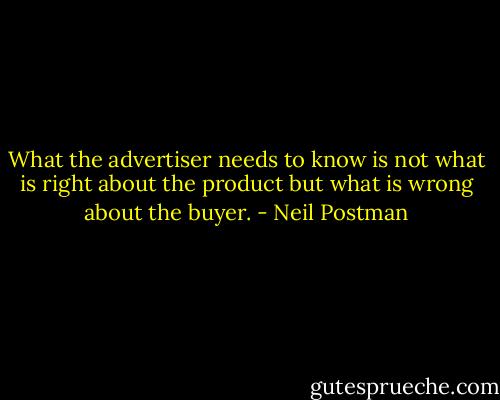 What the advertiser needs to know is not what is right about the product but what is wrong about the buyer. - Neil Postman
