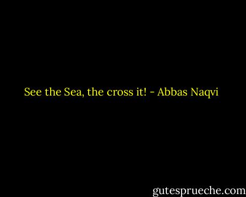 See the Sea, the cross it! - Abbas Naqvi