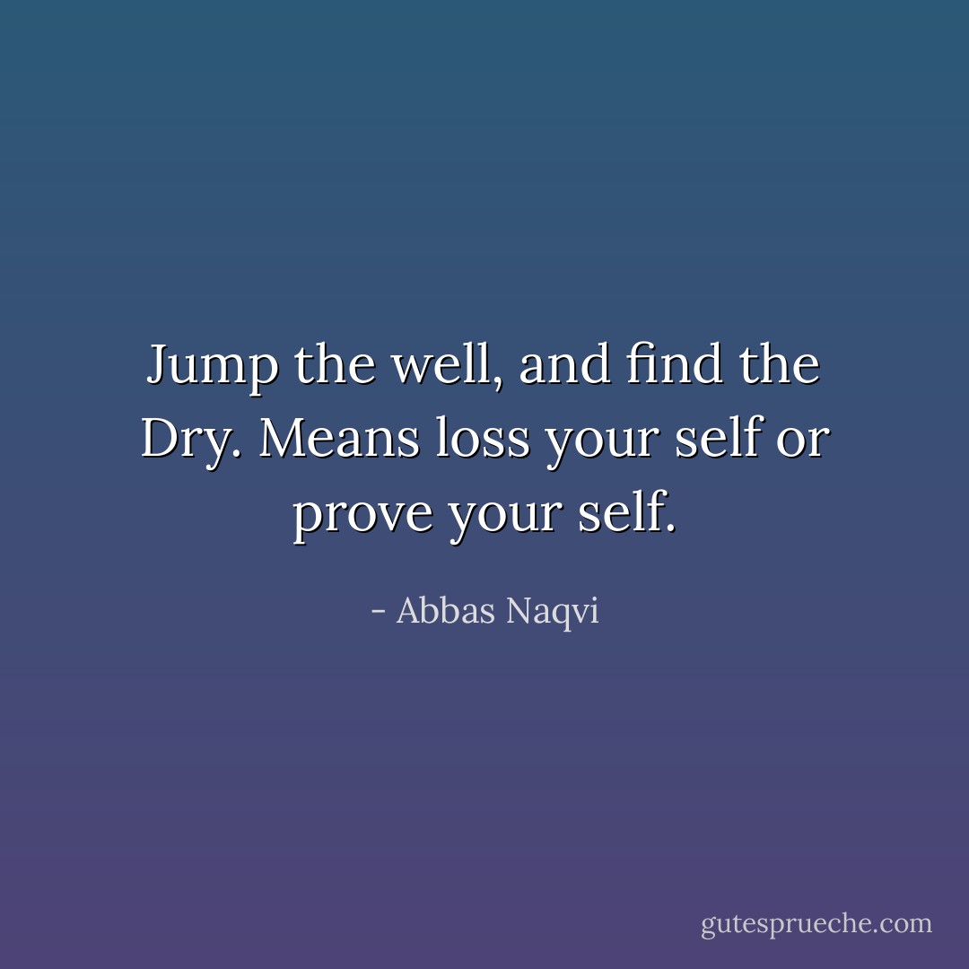 Jump the well, and find the Dry. Means loss your self or prove your self. - Abbas Naqvi