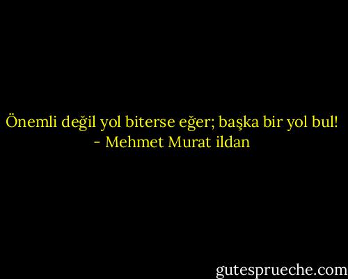 Önemli değil yol biterse eğer; başka bir yol bul! - Mehmet Murat ildan