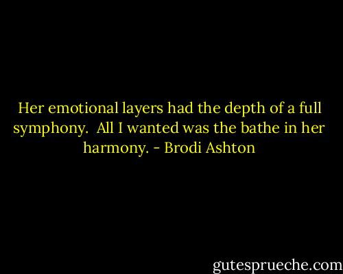 Her emotional layers had the depth of a full symphony. <br />All I wanted was the bathe in her harmony. - Brodi Ashton