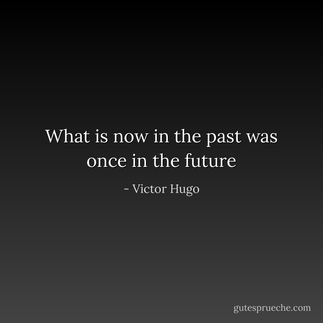 What is now in the past was once in the future - Victor Hugo