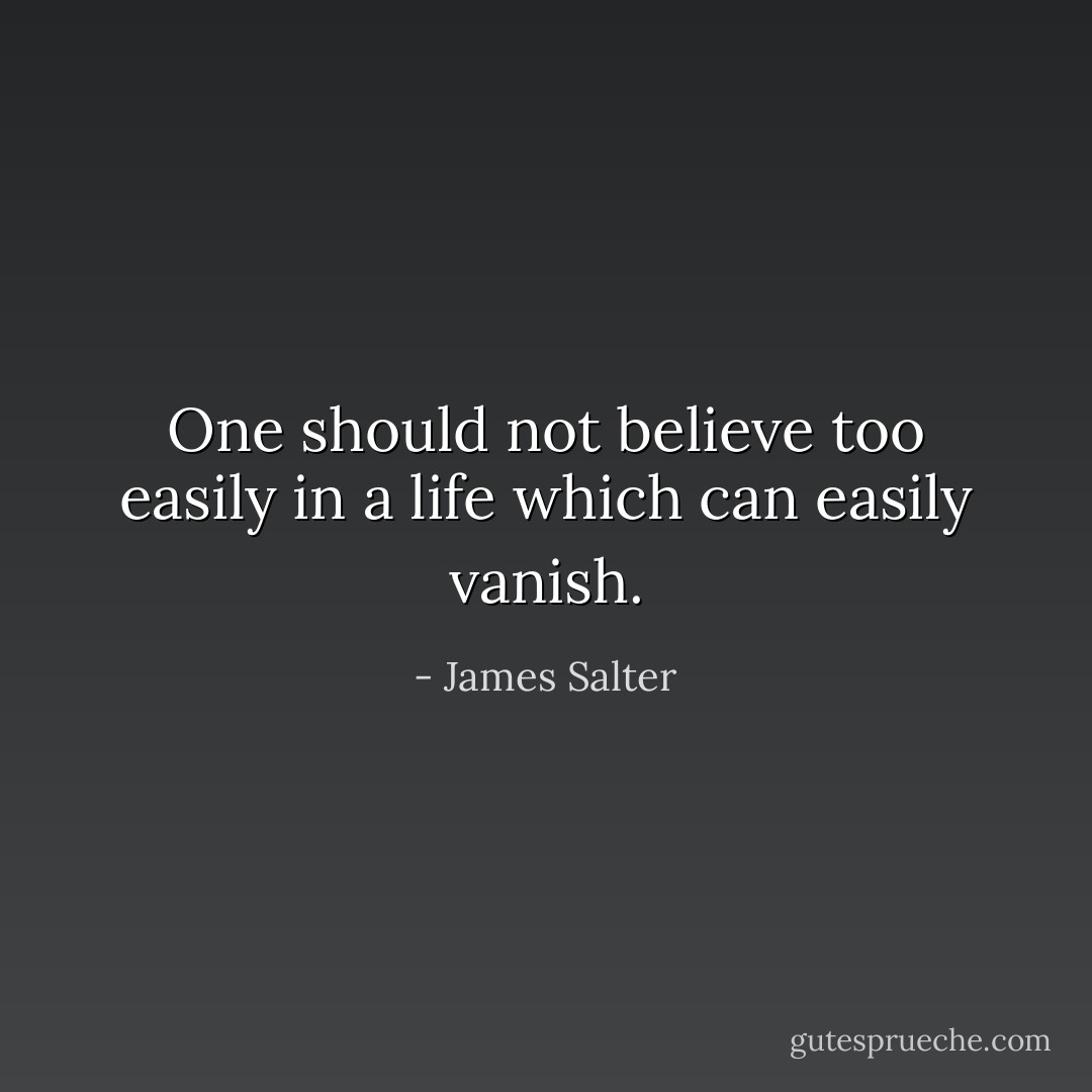 One should not believe too easily in a life which can easily vanish. - James Salter