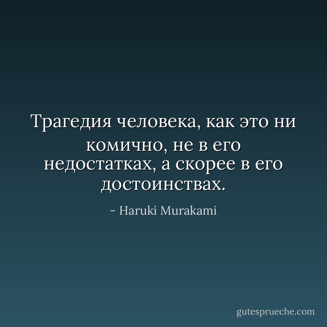 Трагедия человека, как это ни комично, не в его недостатках, а скорее в его достоинствах. - Haruki Murakami
