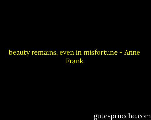 beauty remains, even in misfortune - Anne Frank
