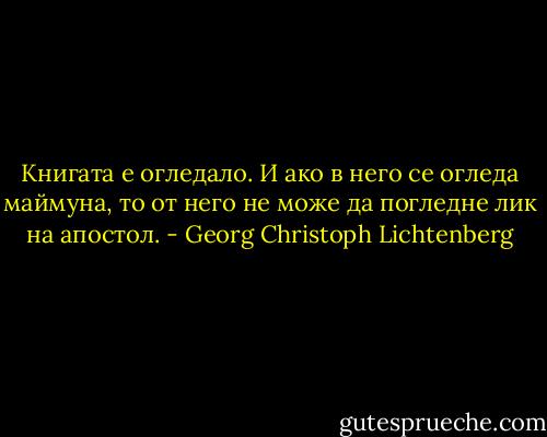 Книгата е огледало. И ако в него се огледа маймуна, то от него не може да погледне лик на апостол. - Georg Christoph Lichtenberg