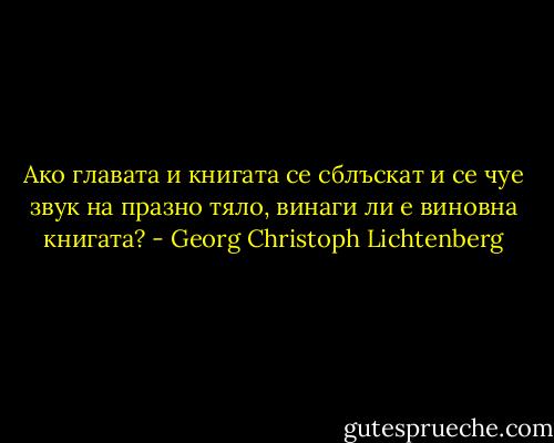 Ако главата и книгата се сблъскат и се чуе звук на празно тяло, винаги ли е виновна книгата? - Georg Christoph Lichtenberg