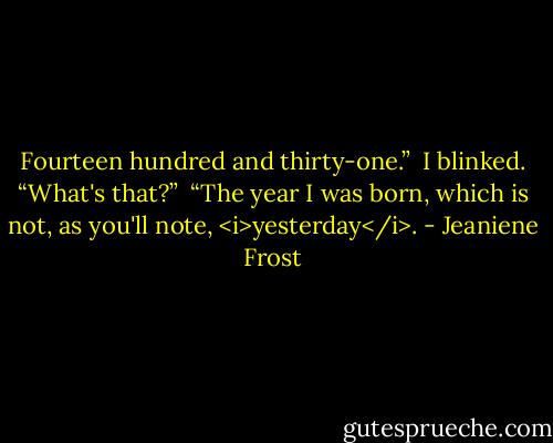 Fourteen hundred and thirty-one.” <br />I blinked. “What's that?” <br />“The year I was born, which is not, as you'll note, <i>yesterday</i>. - Jeaniene Frost