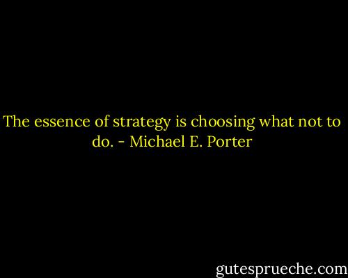 The essence of strategy is choosing what not to do. - Michael E. Porter