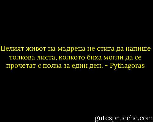 Целият живот на мъдреца не стига да напише толкова листа, колкото биха могли да се прочетат с полза за един ден. - Pythagoras
