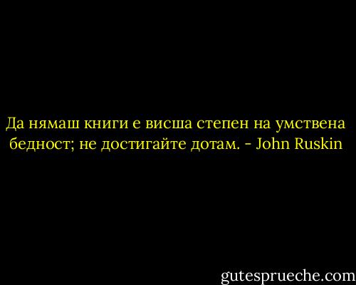 Да нямаш книги е висша степен на умствена бедност; не достигайте дотам. - John Ruskin