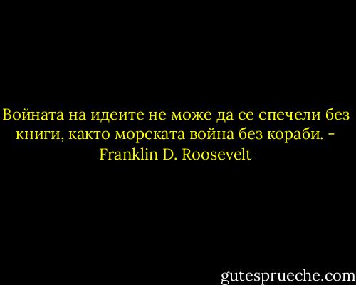Войната на идеите не може да се спечели без книги, както морската война без кораби. - Franklin D. Roosevelt