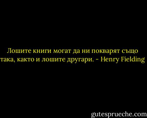 Лошите книги могат да ни покварят също така, както и лошите другари. - Henry Fielding
