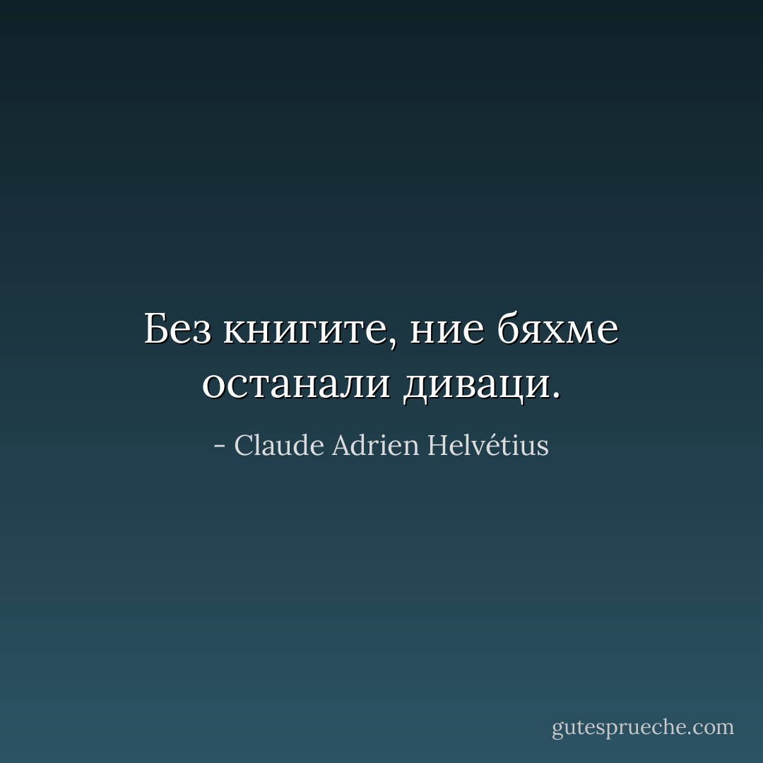 Без книгите, ние бяхме останали диваци. - Claude Adrien Helvétius