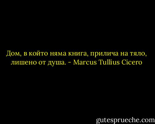 Дом, в който няма книга, прилича на тяло, лишено от душа. - Marcus Tullius Cicero