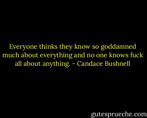 Everyone thinks they know so goddamned much about everything and no one knows fuck all about anything. - Candace Bushnell